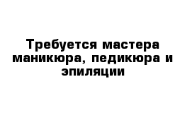 Требуется мастера маникюра, педикюра и эпиляции
